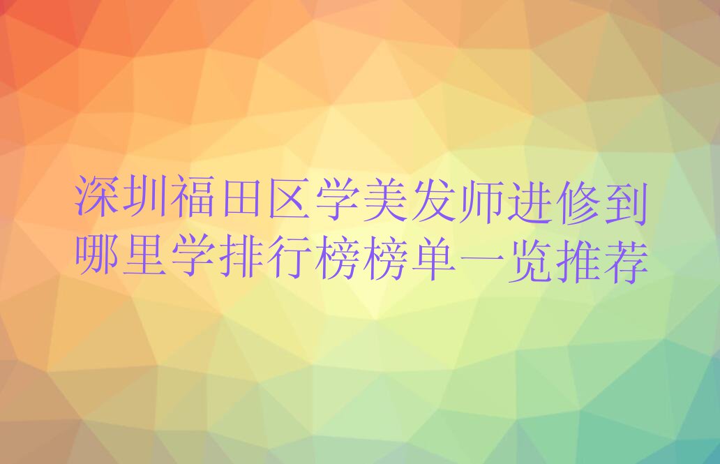 深圳福田区学美发师进修到哪里学排行榜榜单一览推荐