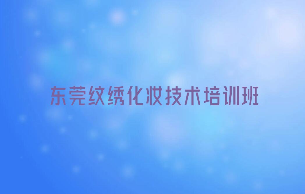 2023东莞市那里学纹绣化妆排行榜榜单一览推荐