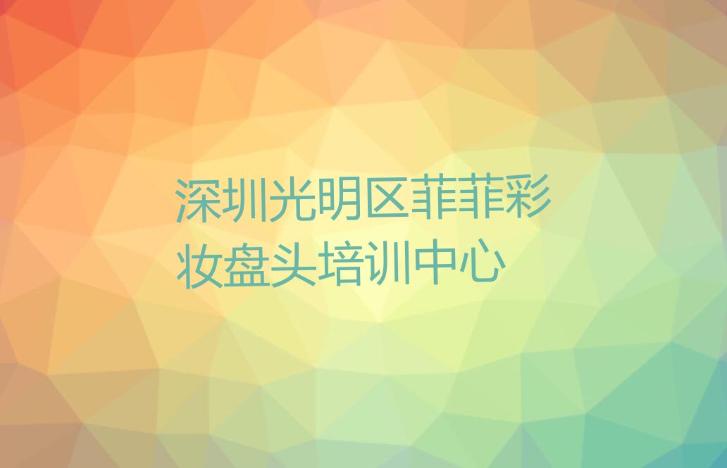 2023深圳光明街道哪里可以学彩妆盘头排行榜名单总览公布