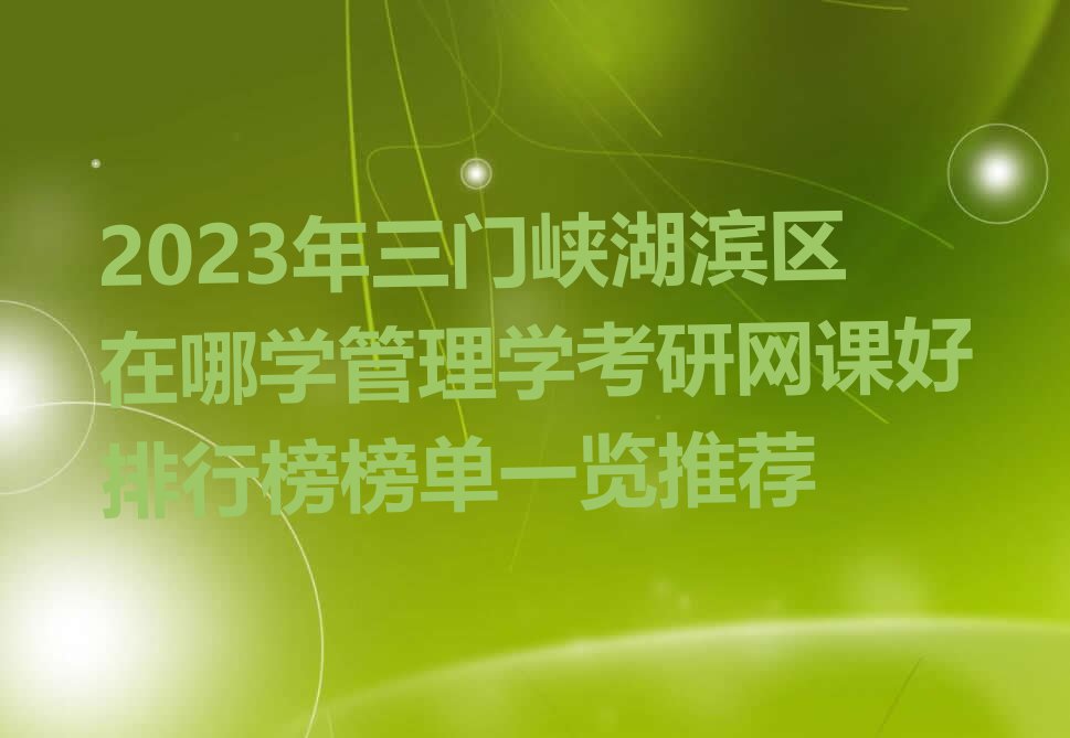 2023年三门峡湖滨区在哪学管理学考研网课好排行榜榜单一览推荐