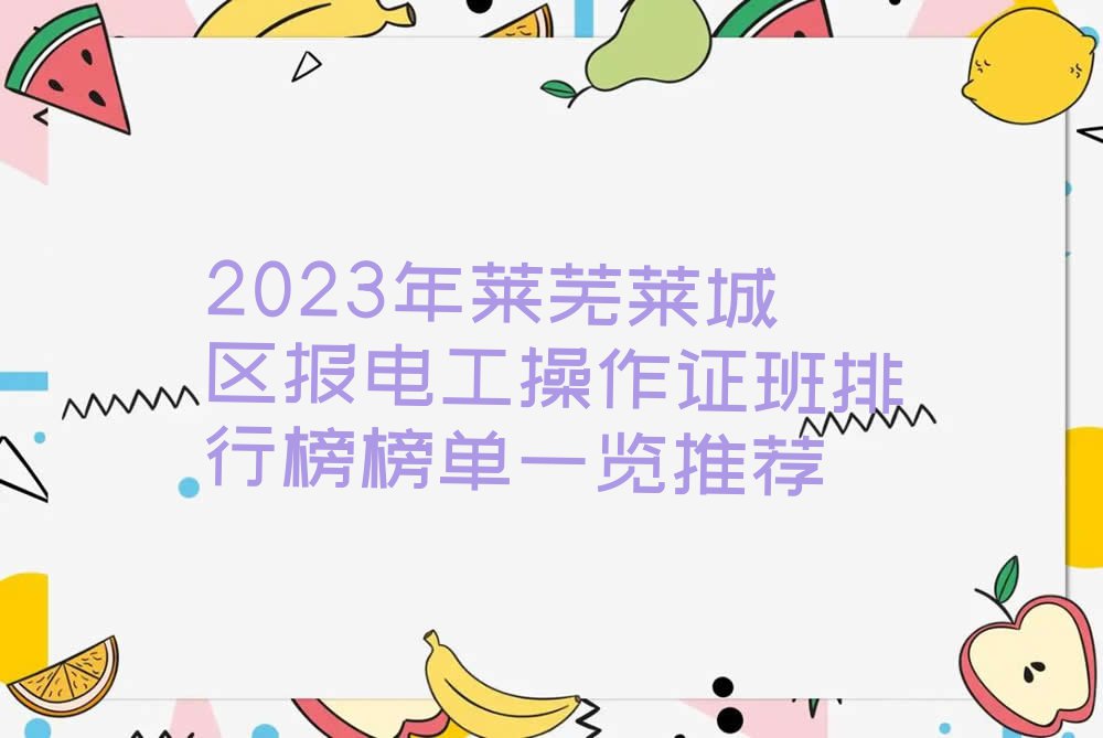 2023年莱芜莱城区报电工操作证班排行榜榜单一览推荐