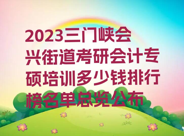 2023三门峡会兴街道考研会计专硕培训多少钱排行榜名单总览公布