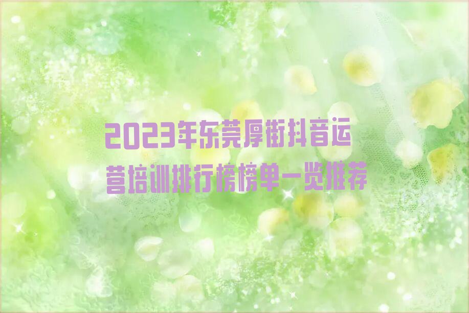 2023年东莞厚街抖音运营培训排行榜榜单一览推荐