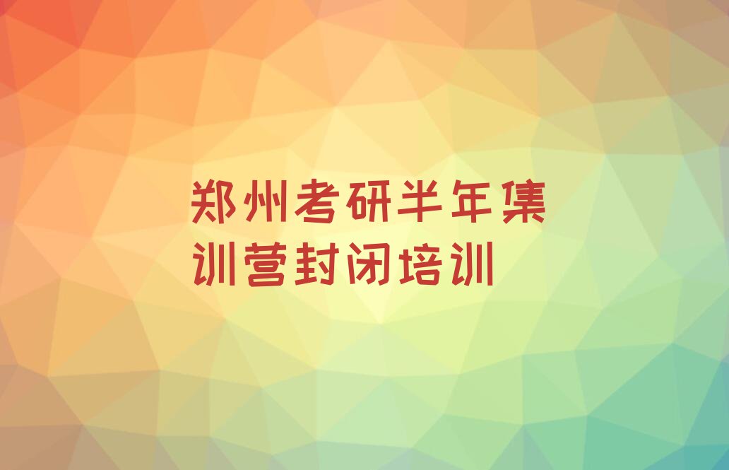 2023郑州福华街学考研半年集训营封闭设计排行榜名单总览公布