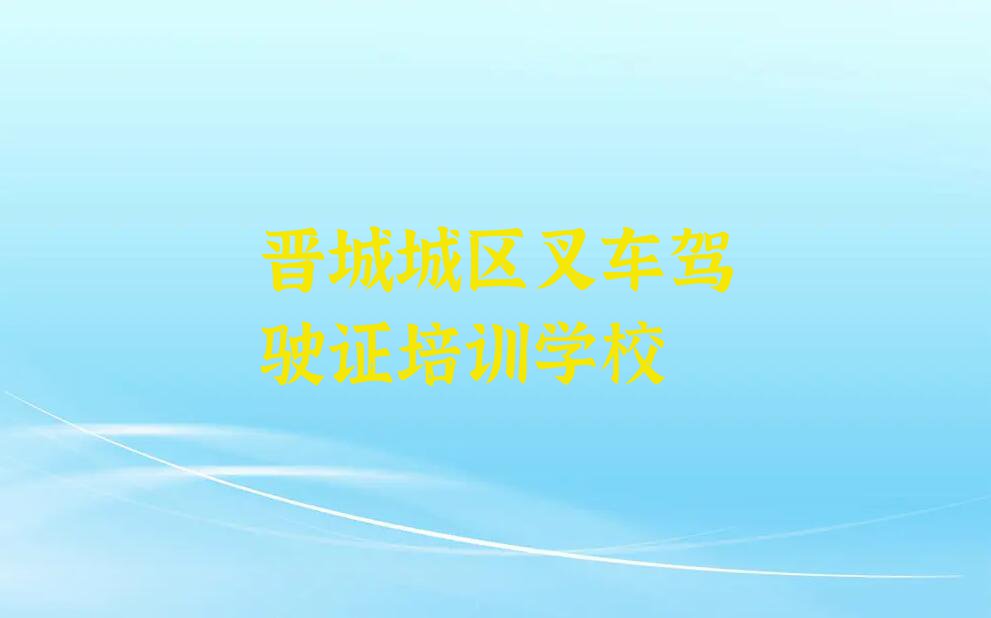 2023年晋城开发区街道学叉车驾驶证去哪里排行榜名单总览公布