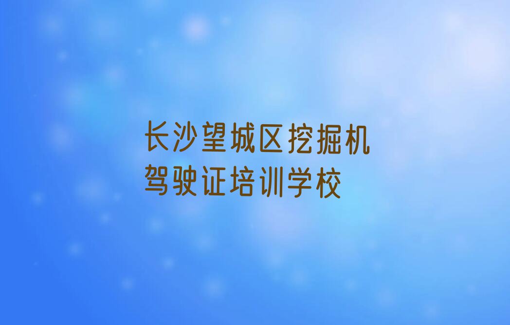 长沙白箬铺镇附近挖掘机驾驶证培训班排行榜名单总览公布