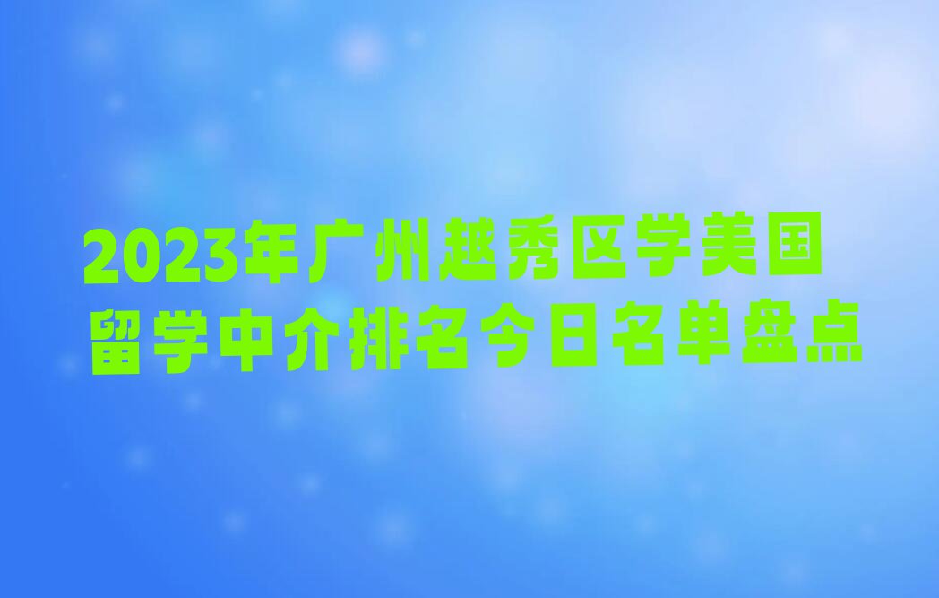 2023年广州越秀区学美国留学中介排名今日名单盘点