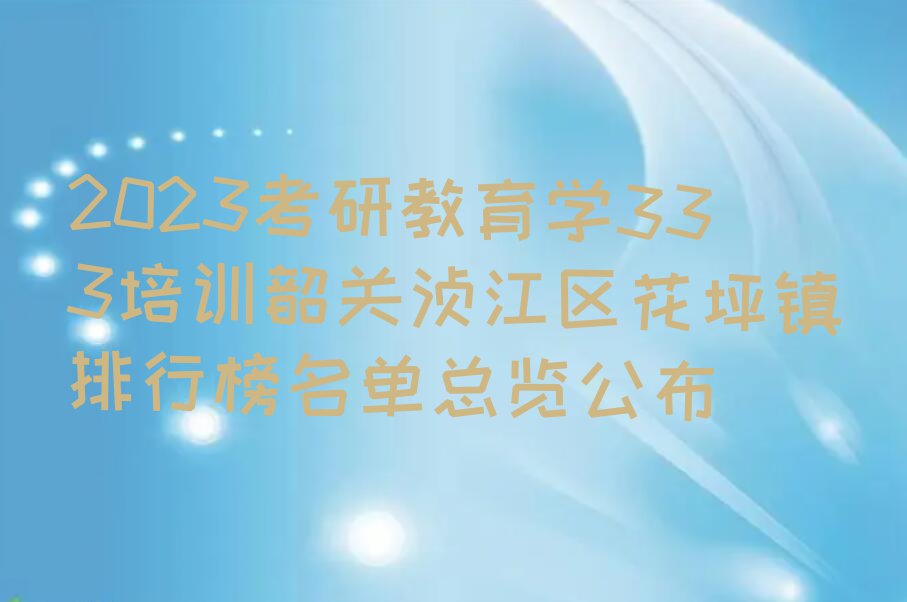 2023考研教育学333培训韶关浈江区花坪镇排行榜名单总览公布