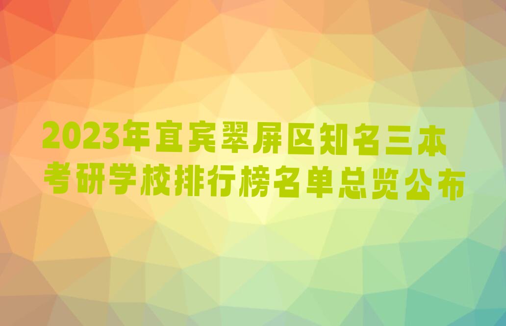 2023年宜宾翠屏区知名三本考研学校排行榜名单总览公布