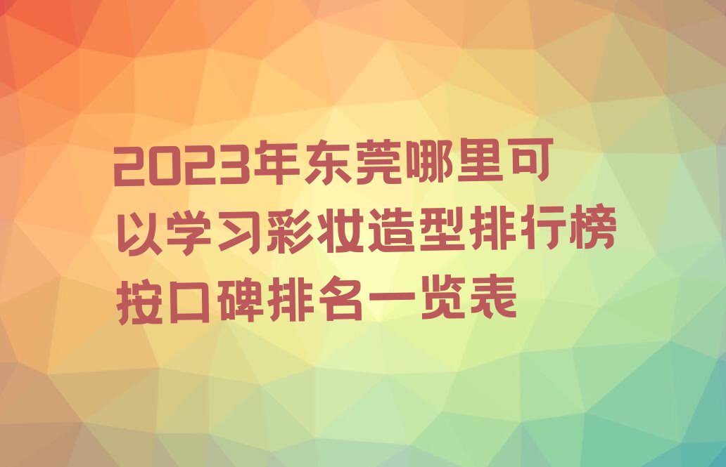 2023年东莞哪里可以学习彩妆造型排行榜按口碑排名一览表