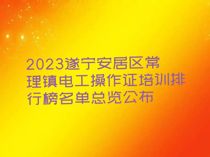 2023遂宁安居区常理镇电工操作证培训排行榜名单总览公布