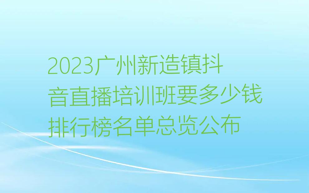 2023广州新造镇抖音直播培训班要多少钱排行榜名单总览公布