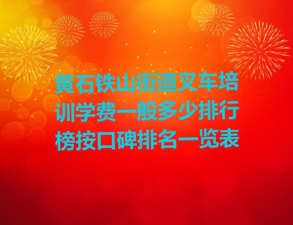 黄石铁山街道叉车培训学费一般多少排行榜按口碑排名一览表