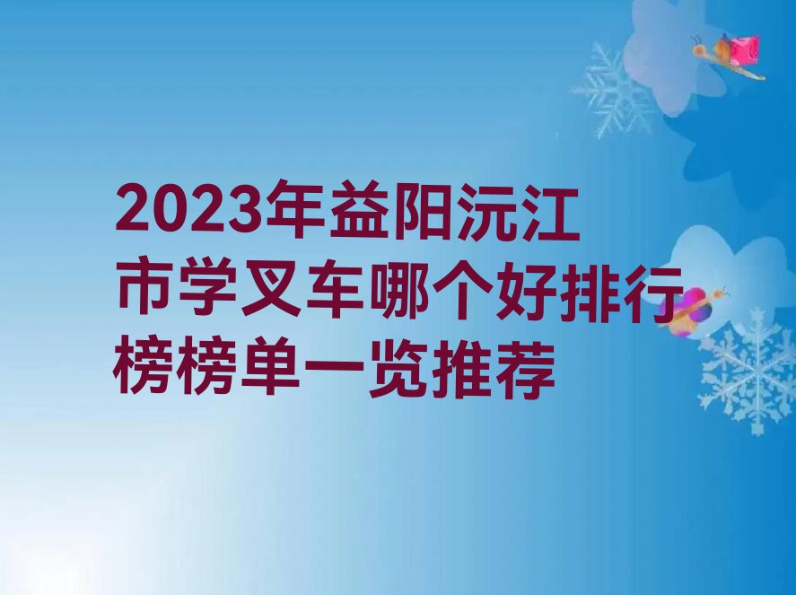 2023年益阳沅江市学叉车哪个好排行榜榜单一览推荐