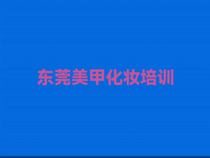 2023年东莞企石润升百花哪里能学美甲化妆排行榜名单总览公布