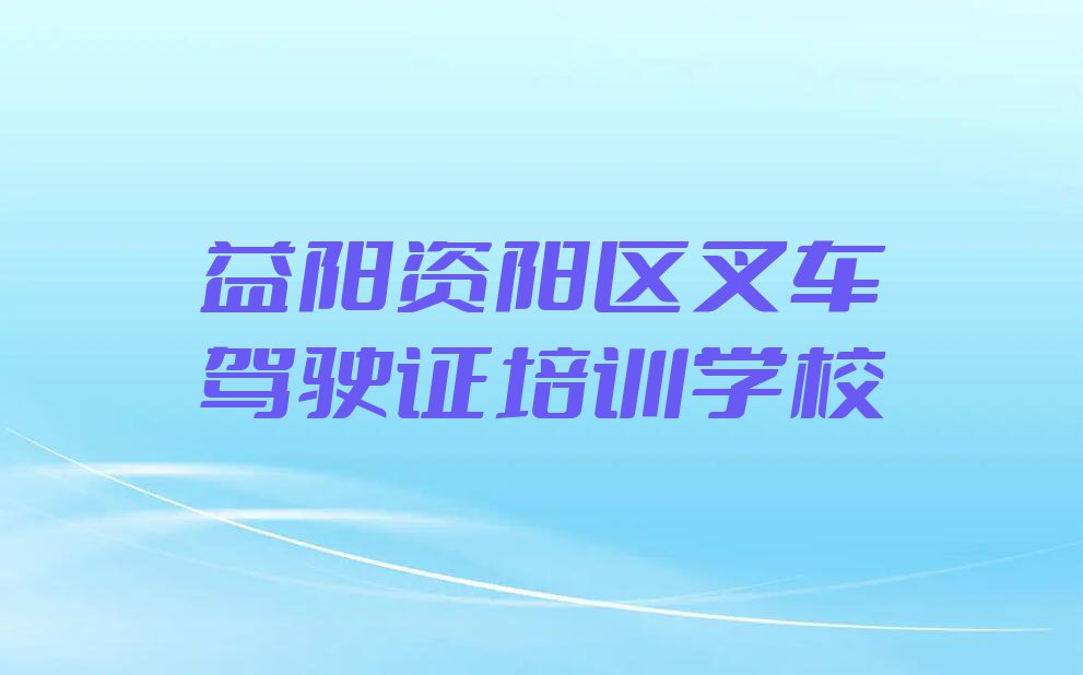 2023益阳资阳区大码头街道哪家叉车驾驶证培训好排行榜名单总览公布