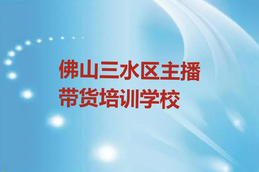 佛山三水区学主播带货到哪里学排行榜榜单一览推荐