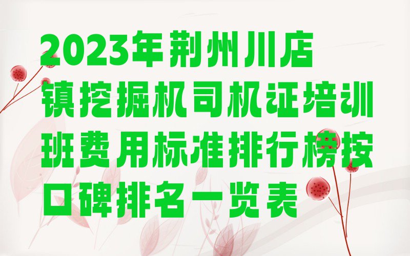 2023年荆州川店镇挖掘机司机证培训班费用标准排行榜按口碑排名一览表