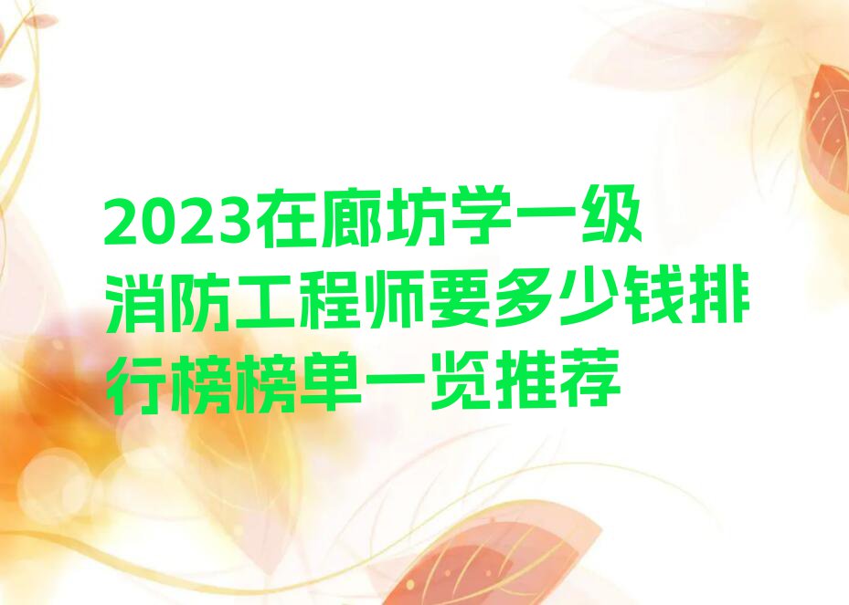 2023在廊坊学一级消防工程师要多少钱排行榜榜单一览推荐