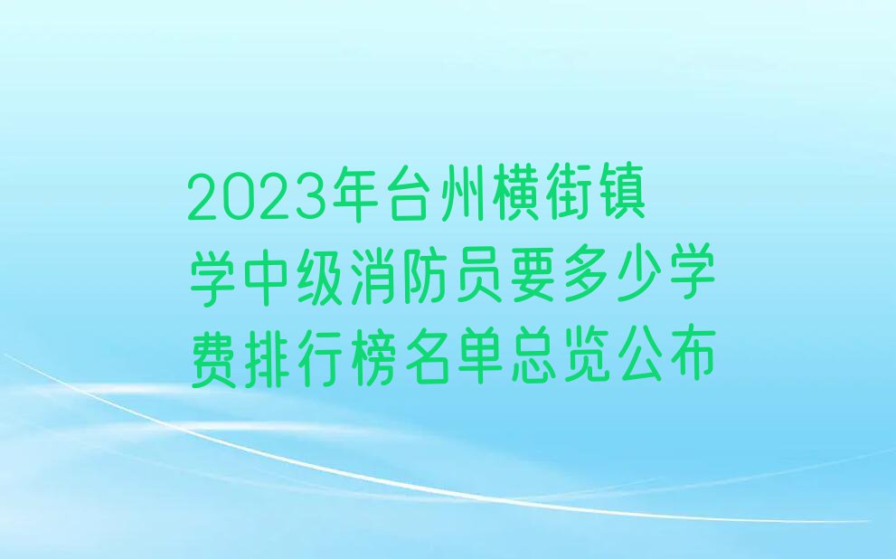 2023年台州横街镇学中级消防员要多少学费排行榜名单总览公布