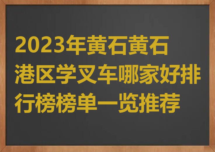 2023年黄石黄石港区学叉车哪家好排行榜榜单一览推荐