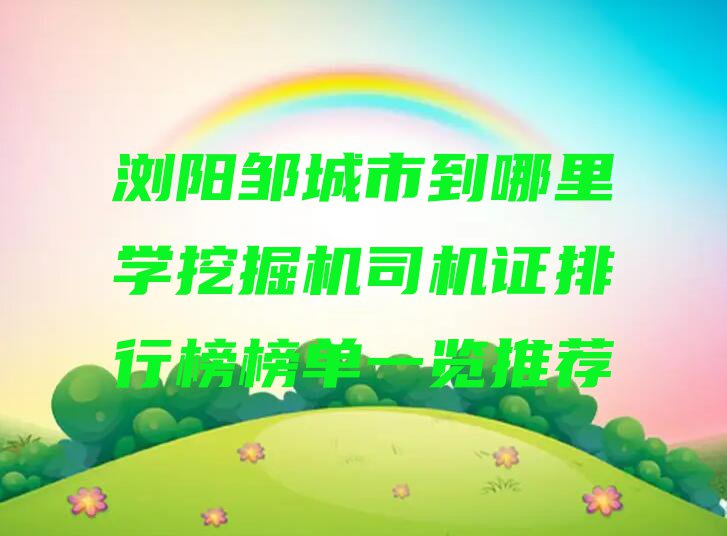 浏阳邹城市到哪里学挖掘机司机证排行榜榜单一览推荐