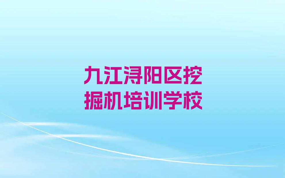 2023年5月份九江茅山头企业集团挖掘机培训机构排行榜排行榜名单总览公布