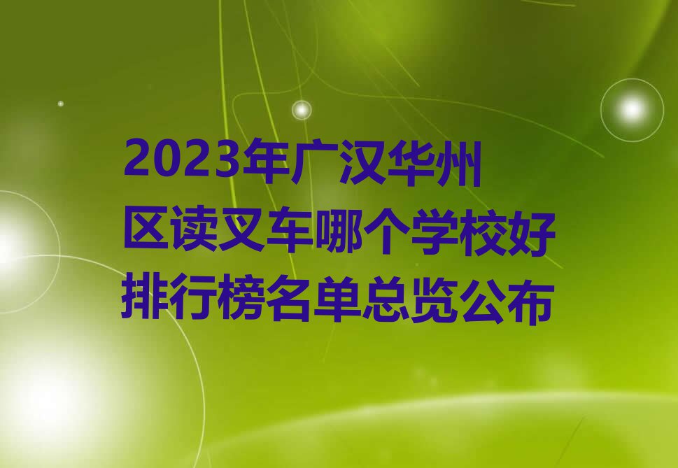 2023年广汉华州区读叉车哪个学校好排行榜名单总览公布