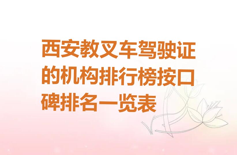 西安教叉车驾驶证的机构排行榜按口碑排名一览表