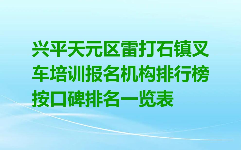 兴平天元区雷打石镇叉车培训报名机构排行榜按口碑排名一览表