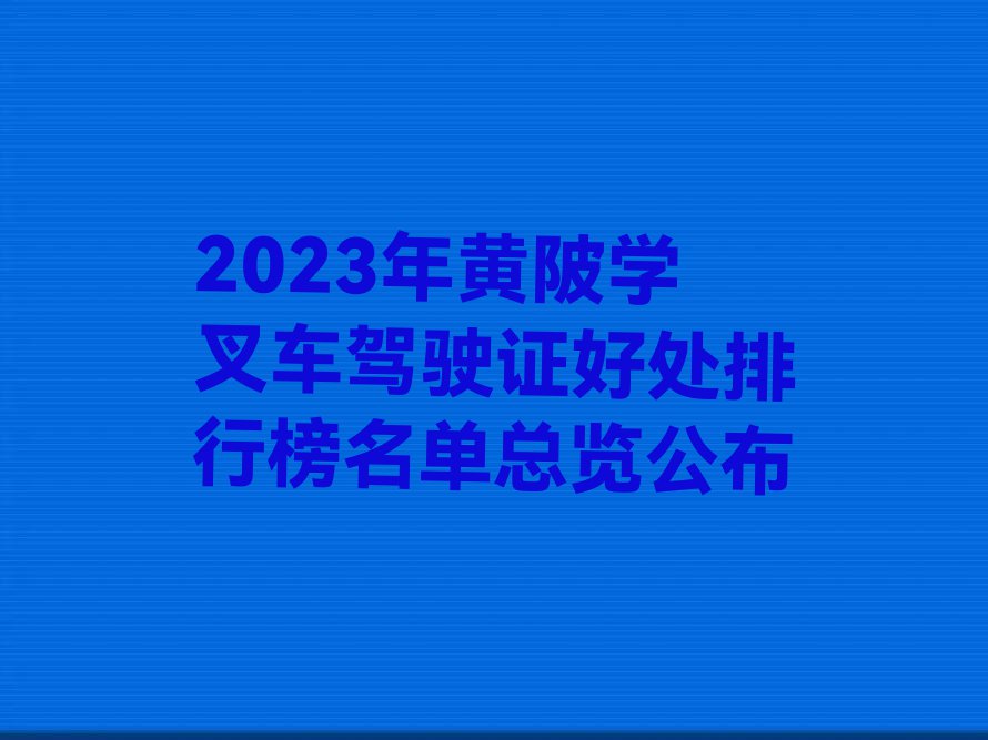 2023年黄陂学叉车驾驶证好处排行榜名单总览公布