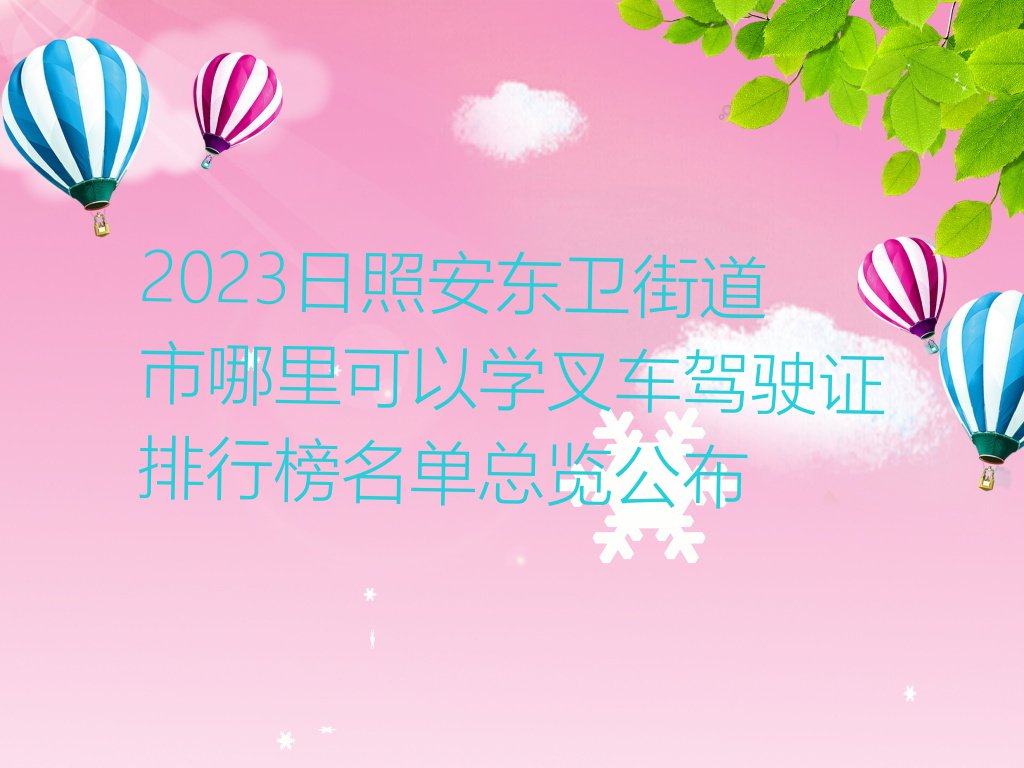 2023日照安东卫街道市哪里可以学叉车驾驶证排行榜名单总览公布