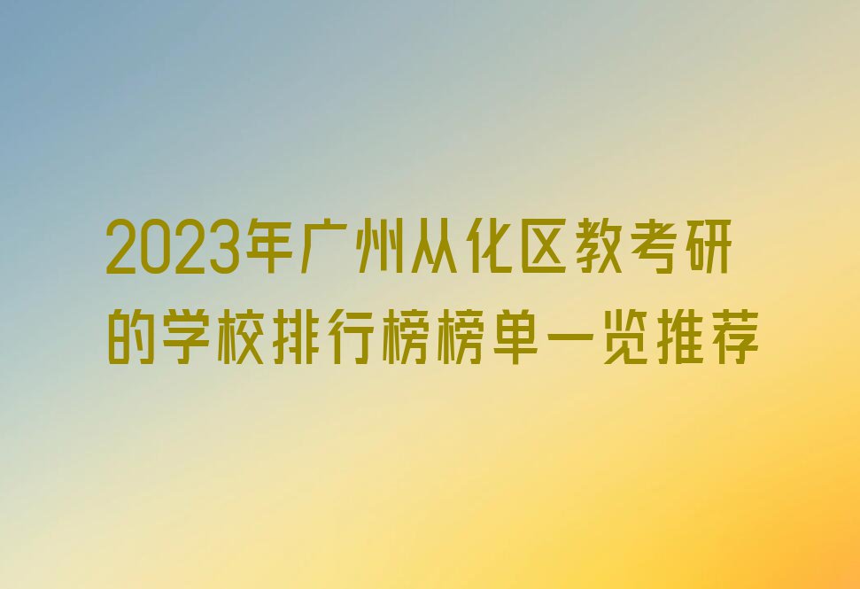 2023年广州从化区教考研的学校排行榜榜单一览推荐