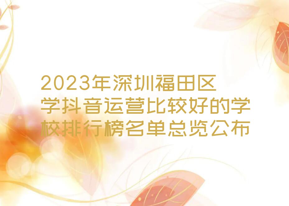 2023年深圳福田区学抖音运营比较好的学校排行榜名单总览公布