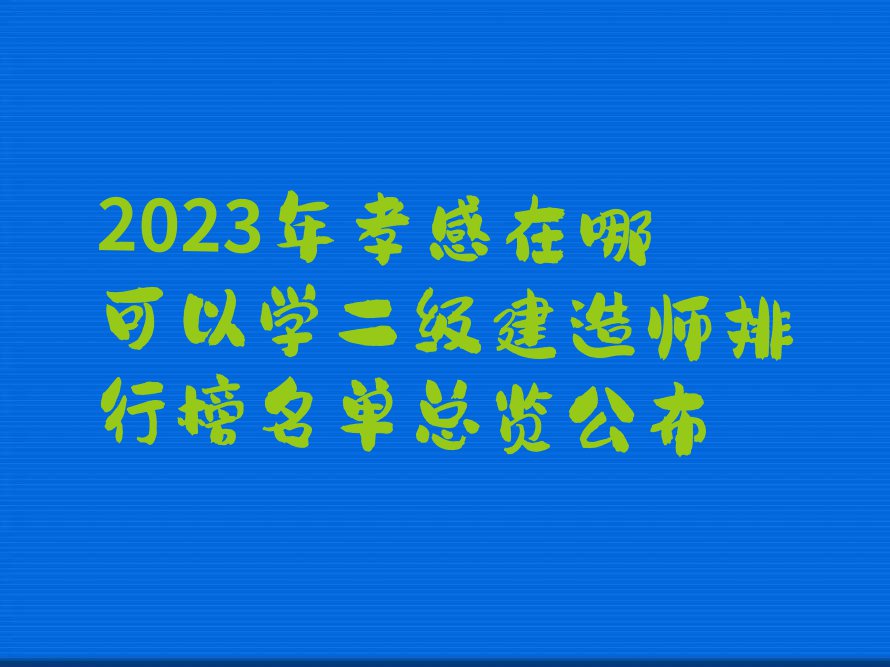 2023年孝感在哪可以学二级建造师排行榜名单总览公布