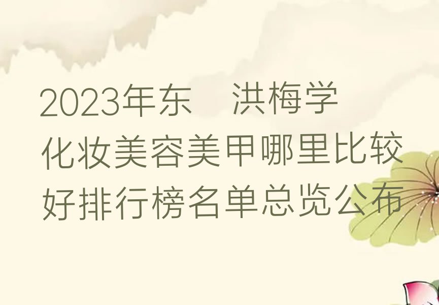 2023年东莞洪梅学化妆美容美甲哪里比较好排行榜名单总览公布