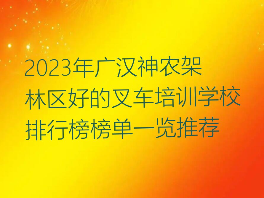 2023年广汉神农架林区好的叉车培训学校排行榜榜单一览推荐