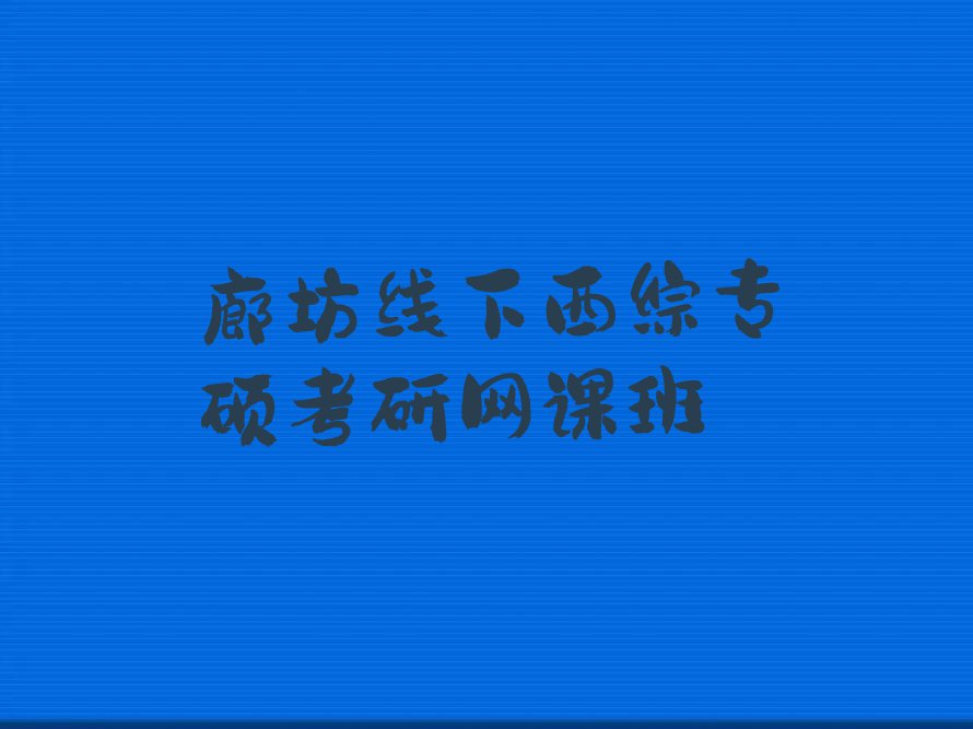 河北培训西综专硕考研网课,廊坊新源道街道培训西综专硕考研网课排行榜名单总览公布