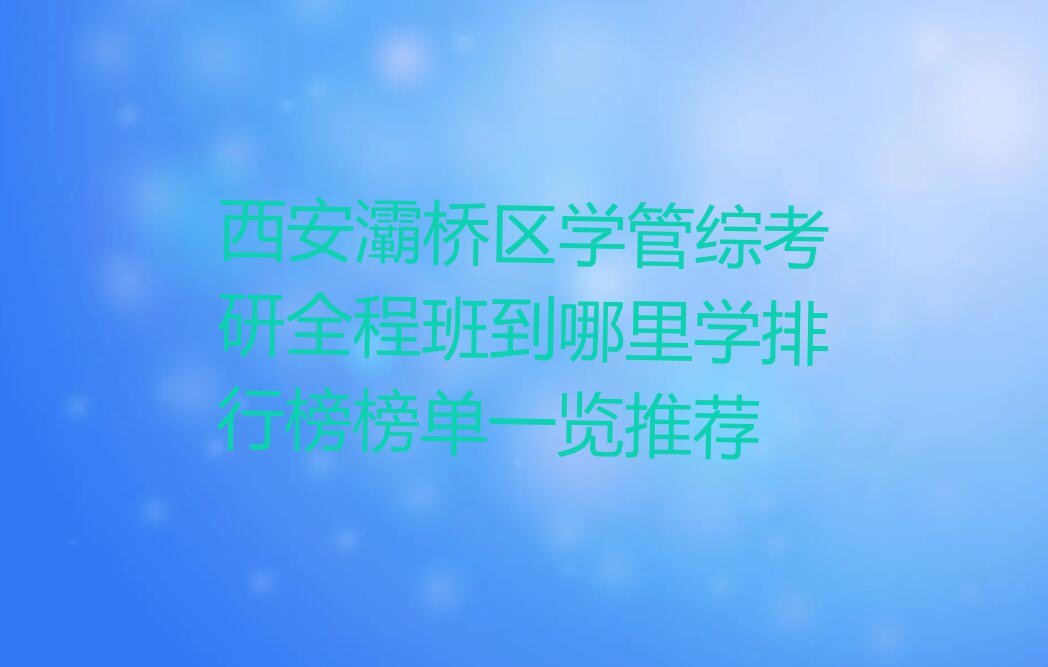 西安灞桥区学管综考研全程班到哪里学排行榜榜单一览推荐