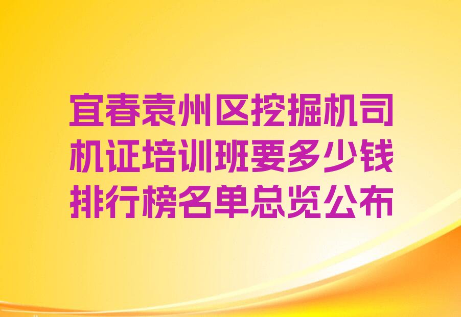 宜春袁州区挖掘机司机证培训班要多少钱排行榜名单总览公布