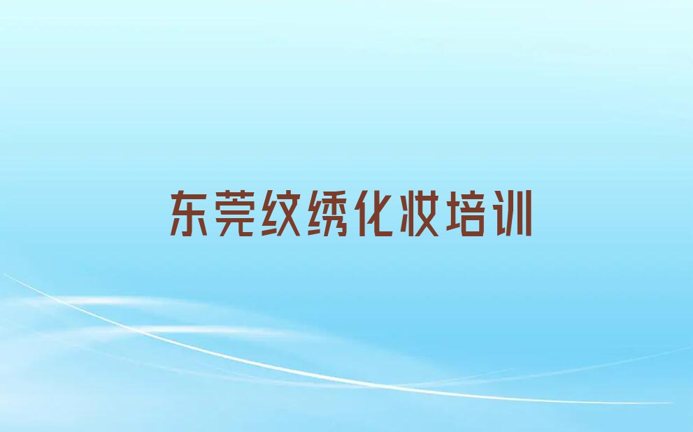 2023年东莞大岭山学纹绣化妆到哪里学排行榜名单总览公布