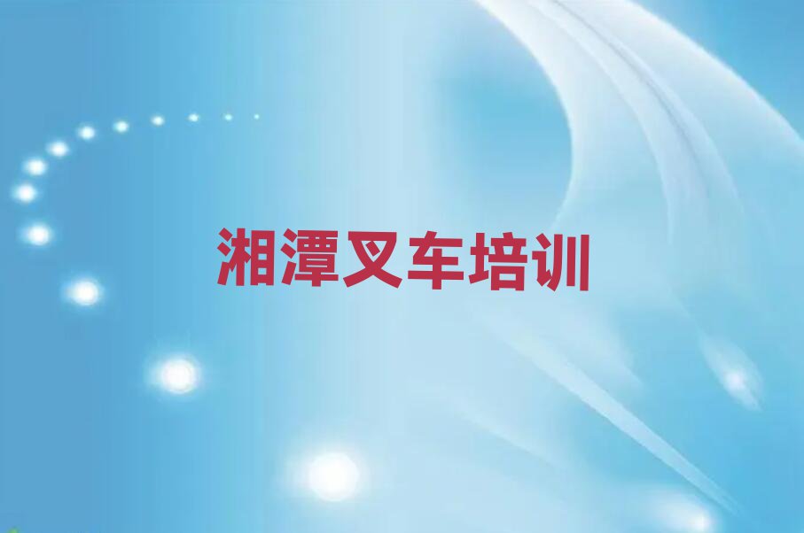 2023年湘潭岳塘区到哪里学叉车好排行榜榜单一览推荐