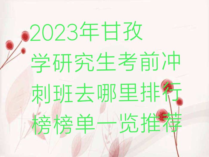 2023年甘孜学研究生考前冲刺班去哪里排行榜榜单一览推荐