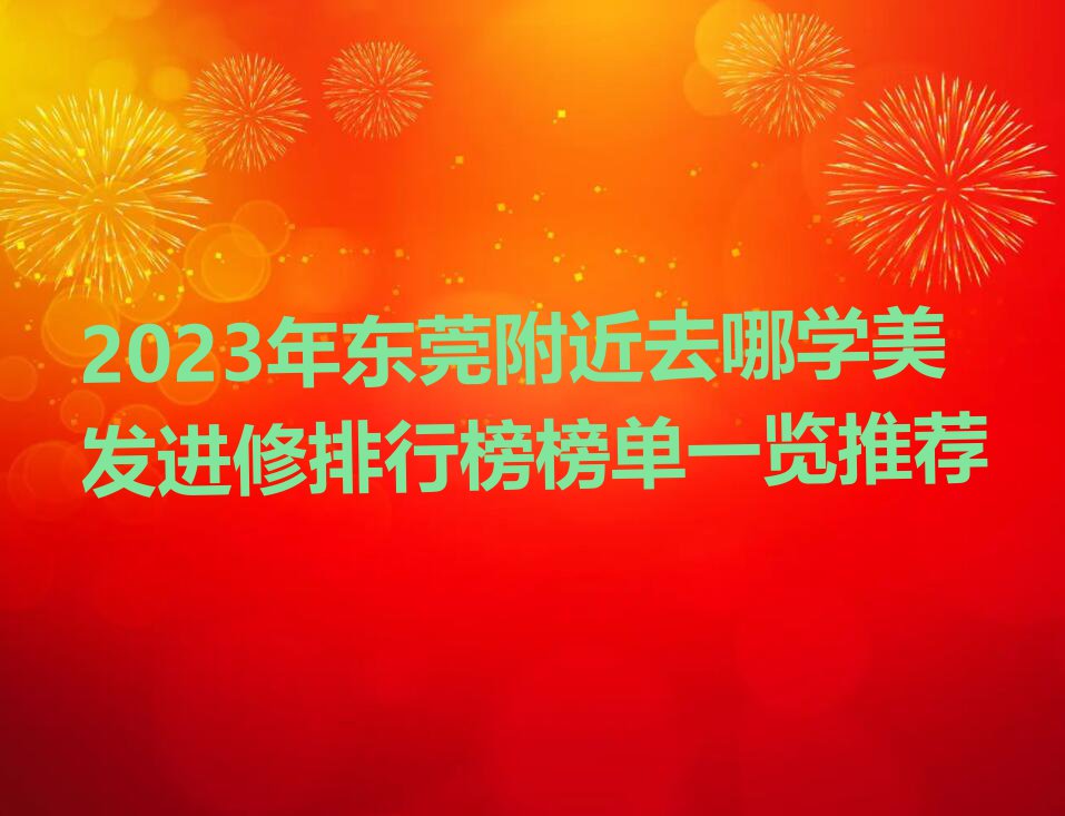 2023年东莞附近去哪学美发进修排行榜榜单一览推荐