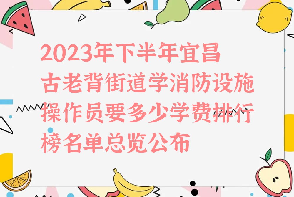 2023年下半年宜昌古老背街道学消防设施操作员要多少学费排行榜名单总览公布