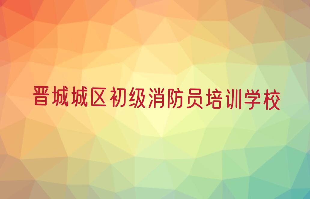 2023年晋城钟家庄街道正规初级消防员培训学校排行榜名单总览公布