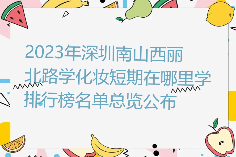 2023年深圳南山西丽北路学化妆短期在哪里学排行榜名单总览公布