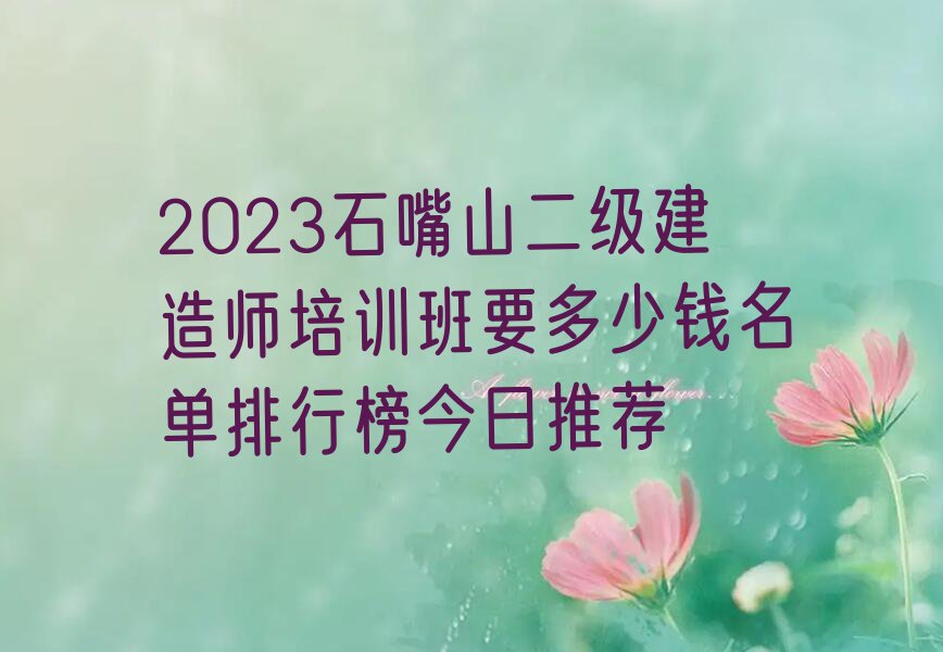 2023石嘴山二级建造师培训班要多少钱名单排行榜今日推荐