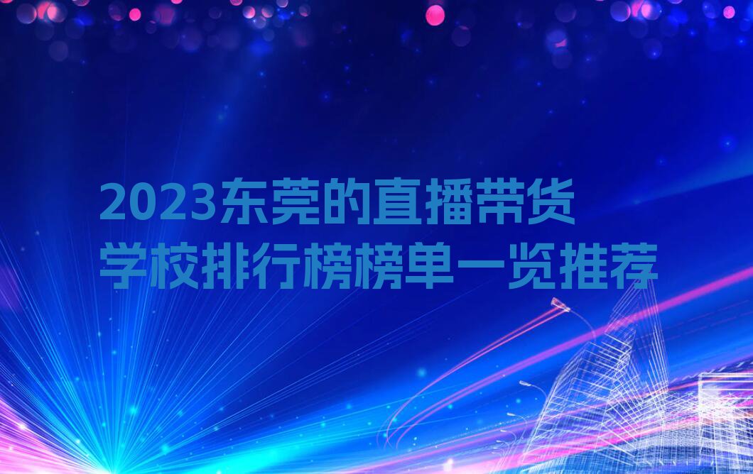 2023东莞的直播带货学校排行榜榜单一览推荐