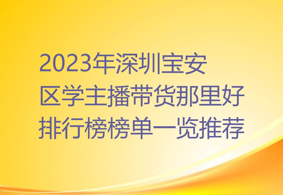 2023年深圳宝安区学主播带货那里好排行榜榜单一览推荐